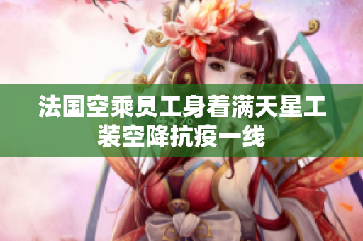 法国空乘员工身着满天星工装空降抗疫一线