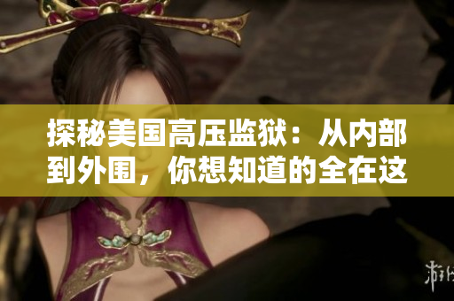 探秘美国高压监狱：从内部到外围，你想知道的全在这里