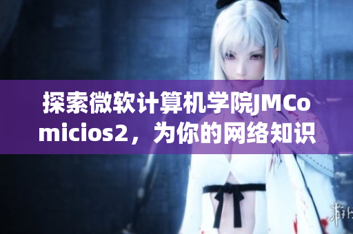 探索微软计算机学院JMComicios2，为你的网络知识注入新动力
