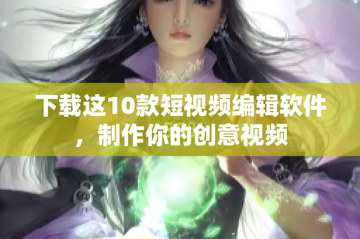 下载这10款短视频编辑软件，制作你的创意视频