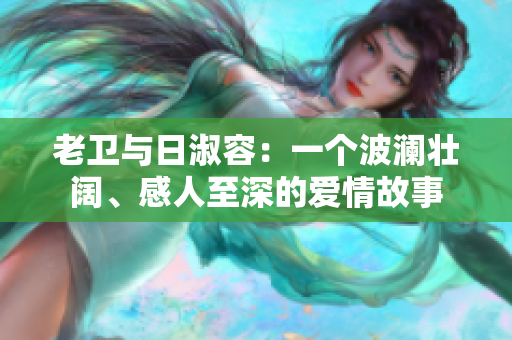 老卫与日淑容：一个波澜壮阔、感人至深的爱情故事