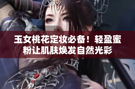 玉女桃花定妆必备！轻盈蜜粉让肌肤焕发自然光彩