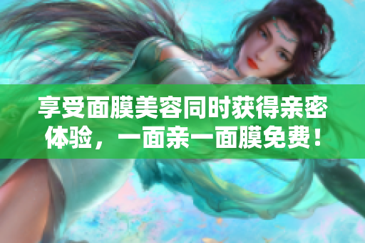 享受面膜美容同时获得亲密体验，一面亲一面膜免费！