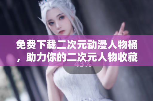 免费下载二次元动漫人物桶，助力你的二次元人物收藏