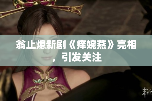 翁止熄新剧《痒婉燕》亮相，引发关注