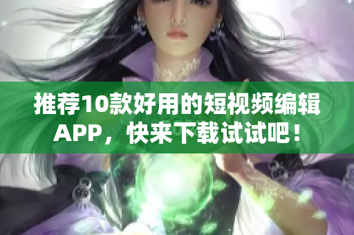推荐10款好用的短视频编辑APP，快来下载试试吧！