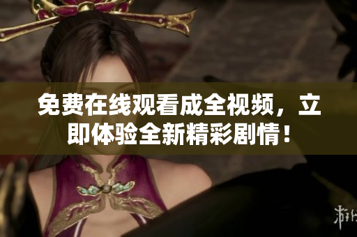 免费在线观看成全视频，立即体验全新精彩剧情！