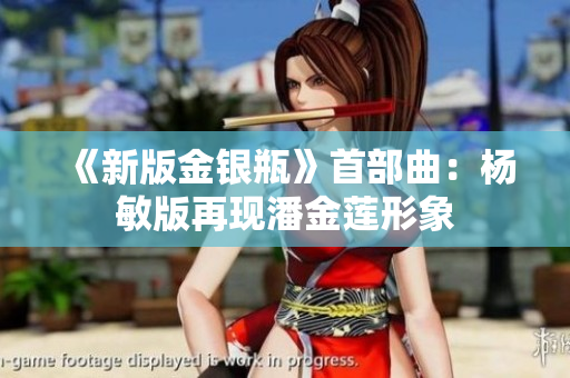 《新版金银瓶》首部曲：杨敏版再现潘金莲形象