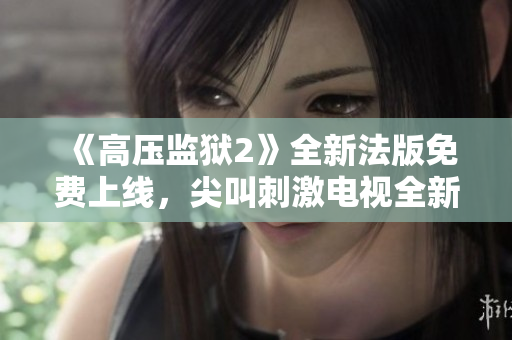 《高压监狱2》全新法版免费上线，尖叫刺激电视全新呈现！