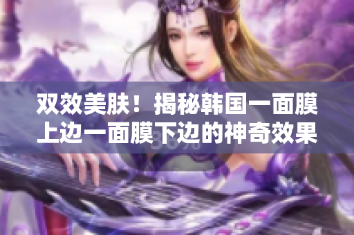 双效美肤！揭秘韩国一面膜上边一面膜下边的神奇效果