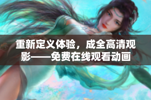 重新定义体验，成全高清观影——免费在线观看动画
