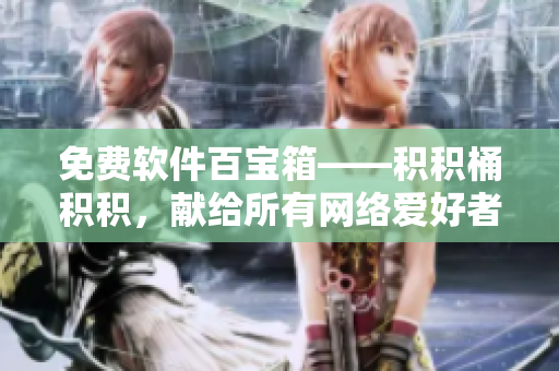 免费软件百宝箱——积积桶积积，献给所有网络爱好者的福音