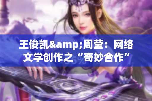 王俊凯&周莹：网络文学创作之“奇妙合作”