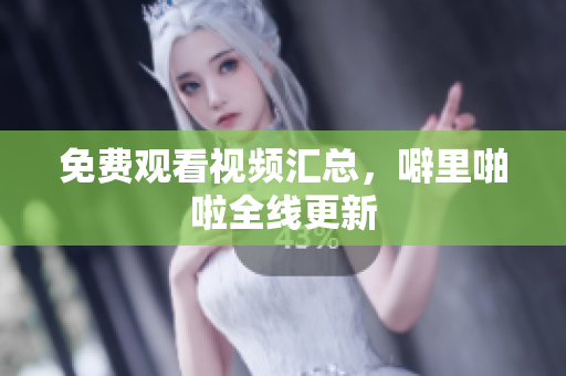 免费观看视频汇总，噼里啪啦全线更新