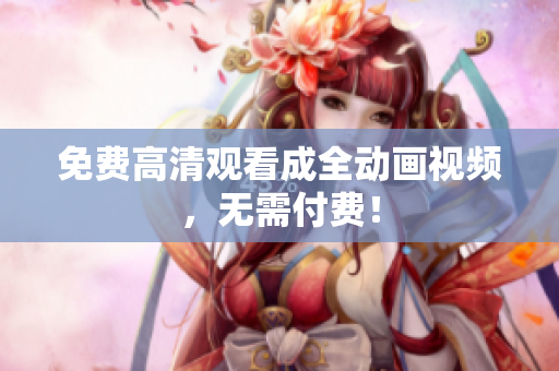 免费高清观看成全动画视频，无需付费！