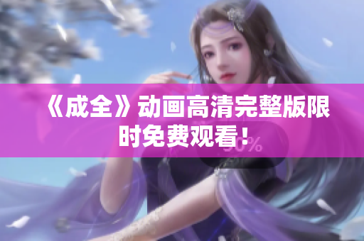 《成全》动画高清完整版限时免费观看！