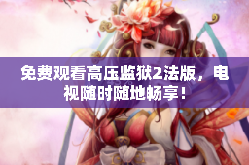 免费观看高压监狱2法版，电视随时随地畅享！