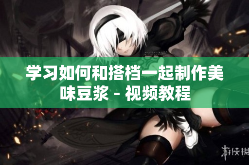 学习如何和搭档一起制作美味豆浆 - 视频教程