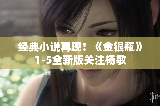 经典小说再现！《金银瓶》1-5全新版关注杨敏