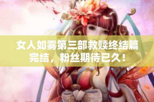 女人如雾第三部救赎终结篇完结，粉丝期待已久！