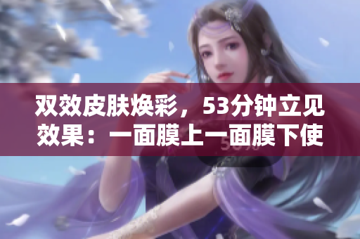 双效皮肤焕彩，53分钟立见效果：一面膜上一面膜下使用法