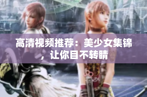 高清视频推荐：美少女集锦，让你目不转睛