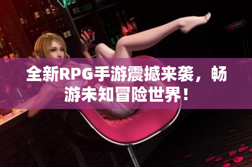 全新RPG手游震撼来袭，畅游未知冒险世界！