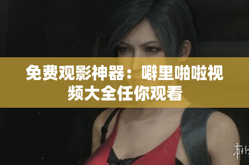 免费观影神器：噼里啪啦视频大全任你观看