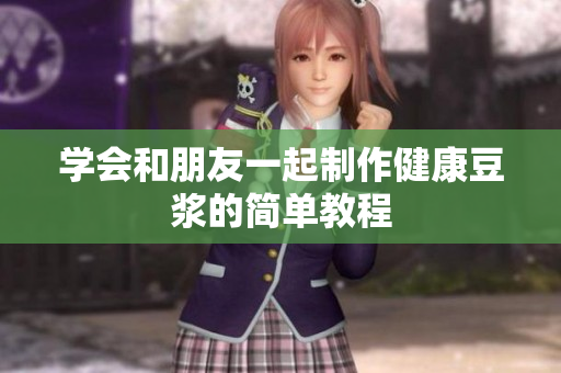 学会和朋友一起制作健康豆浆的简单教程