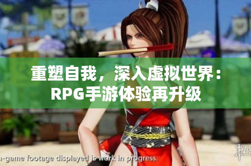 重塑自我，深入虚拟世界：RPG手游体验再升级