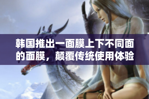 韩国推出一面膜上下不同面的面膜，颠覆传统使用体验！