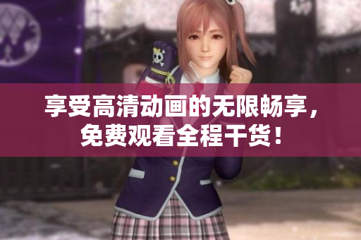 享受高清动画的无限畅享，免费观看全程干货！