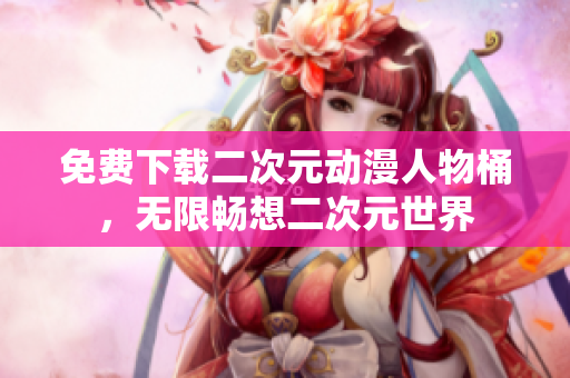 免费下载二次元动漫人物桶，无限畅想二次元世界