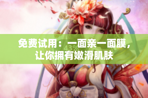 免费试用：一面亲一面膜，让你拥有嫩滑肌肤