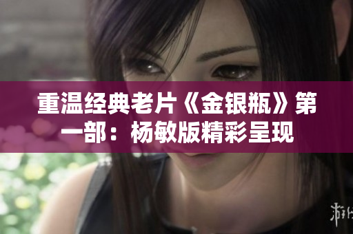 重温经典老片《金银瓶》第一部：杨敏版精彩呈现