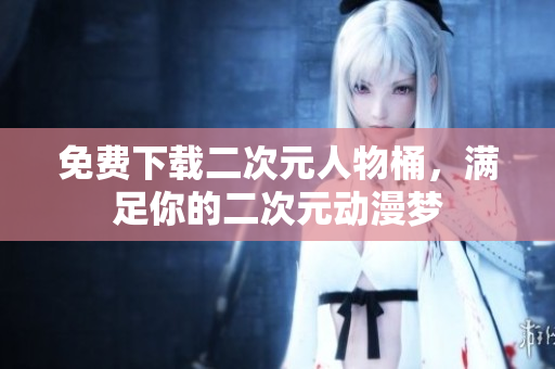 免费下载二次元人物桶，满足你的二次元动漫梦