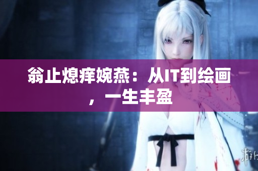 翁止熄痒婉燕：从IT到绘画，一生丰盈