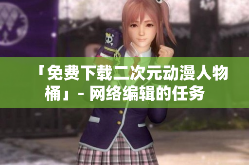 「免费下载二次元动漫人物桶」- 网络编辑的任务