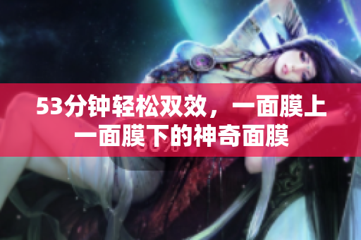 53分钟轻松双效，一面膜上一面膜下的神奇面膜