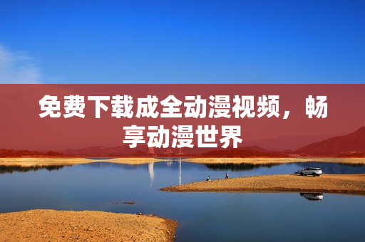 免费下载成全动漫视频，畅享动漫世界