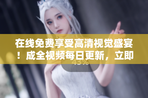 在线免费享受高清视觉盛宴！成全视频每日更新，立即观看