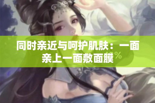 同时亲近与呵护肌肤：一面亲上一面敷面膜
