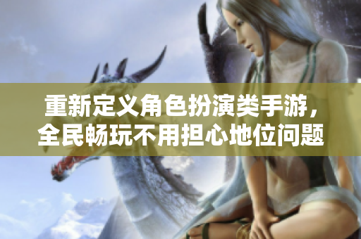 重新定义角色扮演类手游，全民畅玩不用担心地位问题