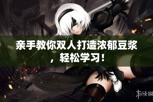 亲手教你双人打造浓郁豆浆，轻松学习！
