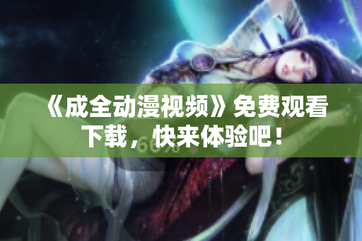 《成全动漫视频》免费观看下载，快来体验吧！
