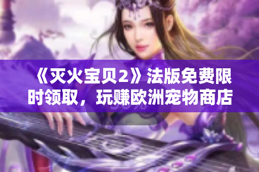 《灭火宝贝2》法版免费限时领取，玩赚欧洲宠物商店