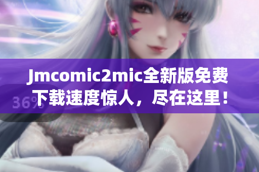 Jmcomic2mic全新版免费下载速度惊人，尽在这里！