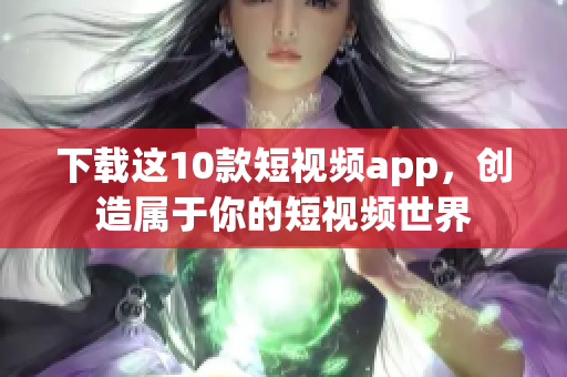下载这10款短视频app，创造属于你的短视频世界