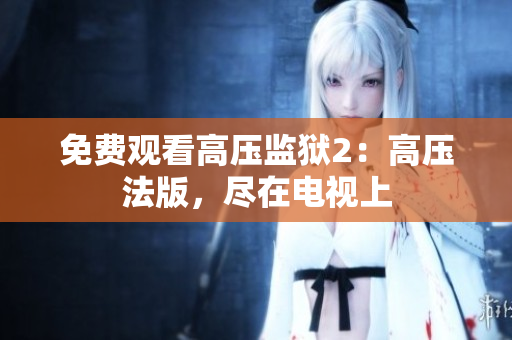 免费观看高压监狱2：高压法版，尽在电视上
