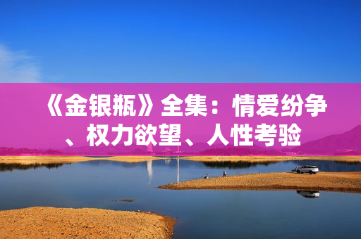 《金银瓶》全集：情爱纷争、权力欲望、人性考验